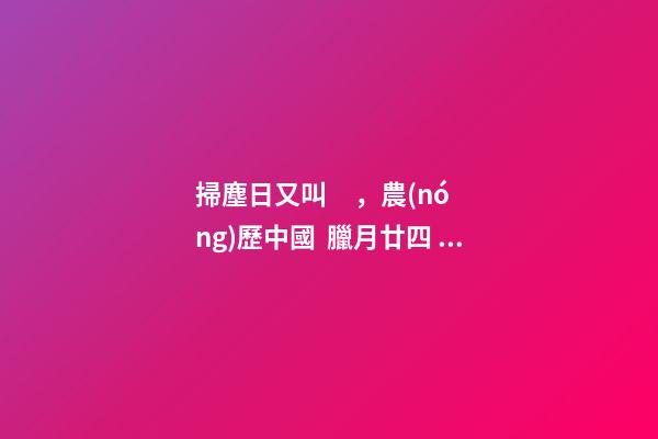掃塵日又叫，農(nóng)歷中國  臘月廿四 · 掃塵日-第1張-觀點-玄機派
